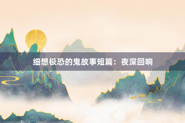 细想极恐的鬼故事短篇：夜深回响